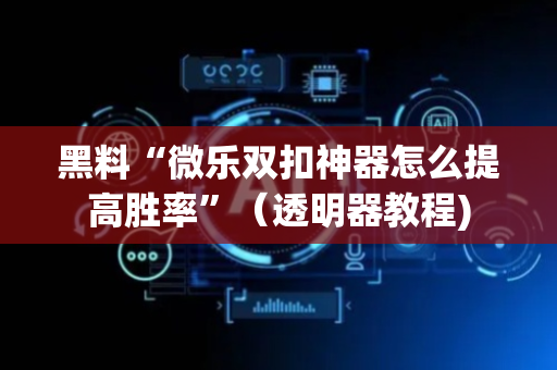 黑料“微乐双扣神器怎么提高胜率”（透明器教程)