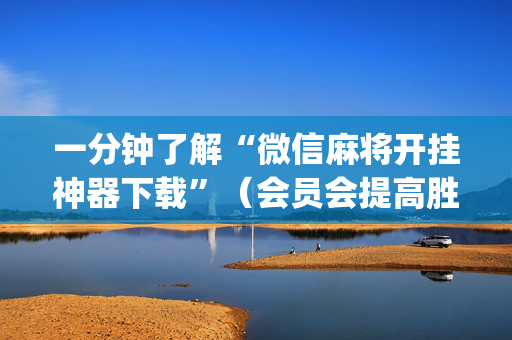 一分钟了解“微信麻将开挂神器下载”（会员会提高胜率吗)