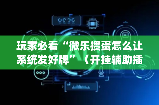 玩家必看“微乐掼蛋怎么让系统发好牌”（开挂辅助插件)