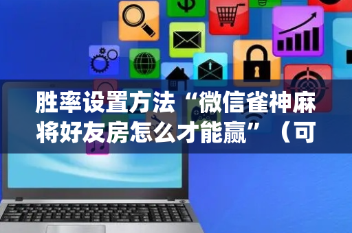 胜率设置方法“微信雀神麻将好友房怎么才能赢”（可以设置输赢吗)
