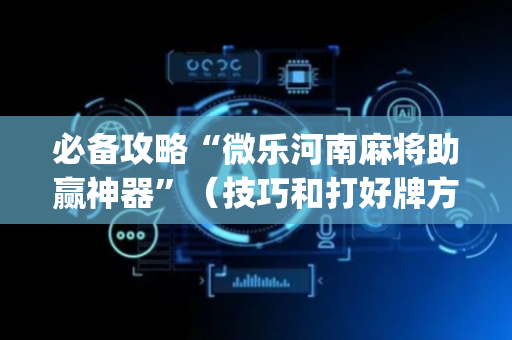 必备攻略“微乐河南麻将助赢神器”（技巧和打好牌方法)