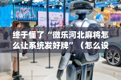 终于懂了“微乐河北麻将怎么让系统发好牌”（怎么设置能有好牌)