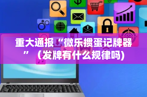重大通报“微乐掼蛋记牌器”（发牌有什么规律吗)