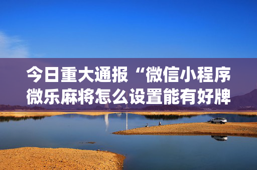 今日重大通报“微信小程序微乐麻将怎么设置能有好牌”（助赢神器购买)