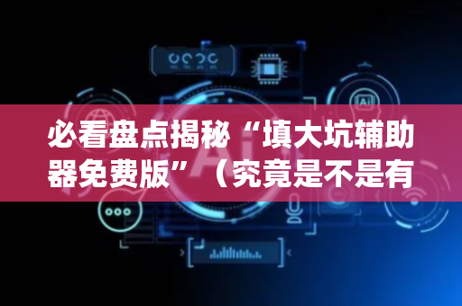 必看盘点揭秘“填大坑辅助器免费版”（究竟是不是有挂)