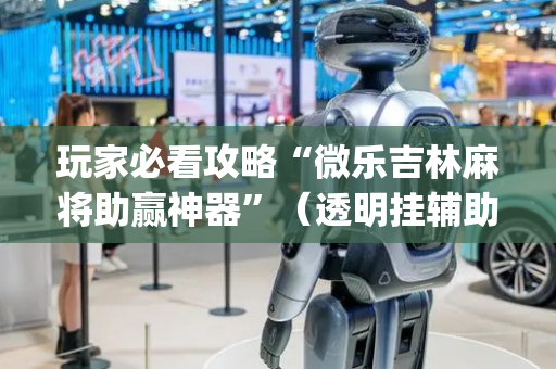 玩家必看攻略“微乐吉林麻将助赢神器”（透明挂辅助器)