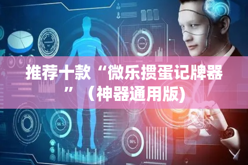 推荐十款“微乐掼蛋记牌器”（神器通用版)