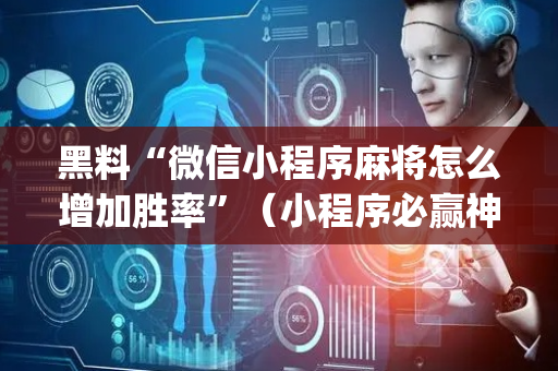 黑料“微信小程序麻将怎么增加胜率”（小程序必赢神器)