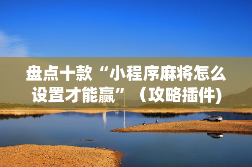 盘点十款“小程序麻将怎么设置才能赢”（攻略插件)