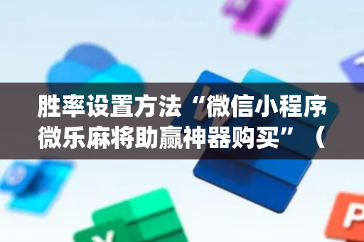 胜率设置方法“微信小程序微乐麻将助赢神器购买”（专用神器下载)