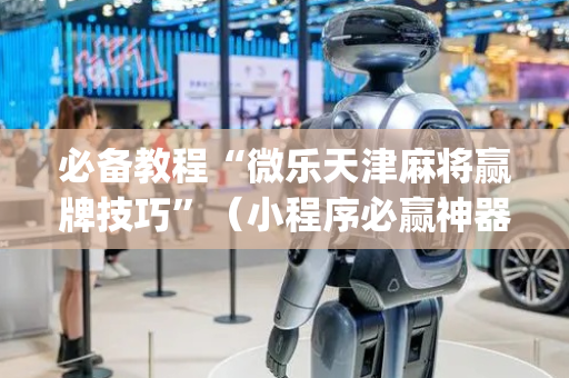 必备教程“微乐天津麻将赢牌技巧”（小程序必赢神器)