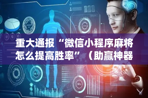 重大通报“微信小程序麻将怎么提高胜率”（助赢神器购买)