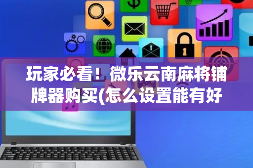 玩家必看！微乐云南麻将铺牌器购买(怎么设置能有好牌)
