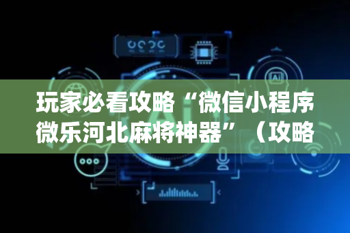 玩家必看攻略“微信小程序微乐河北麻将神器”（攻略插件)