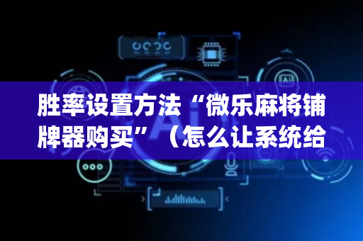 胜率设置方法“微乐麻将铺牌器购买”（怎么让系统给你发好牌)