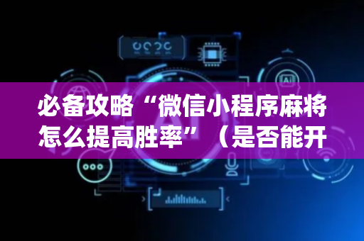 必备攻略“微信小程序麻将怎么提高胜率”（是否能开挂)