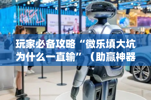 玩家必备攻略“微乐填大坑为什么一直输”（助赢神器购买)