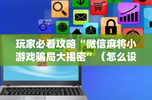 玩家必看攻略“微信麻将小游戏骗局大揭密”（怎么设置才能赢)