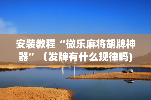 安装教程“微乐麻将胡牌神器”（发牌有什么规律吗)