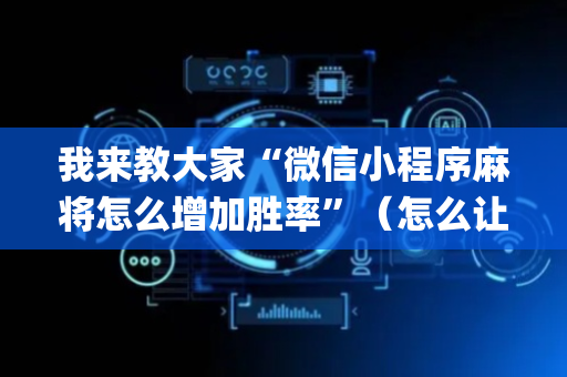 我来教大家“微信小程序麻将怎么增加胜率”（怎么让系统给你发好牌)