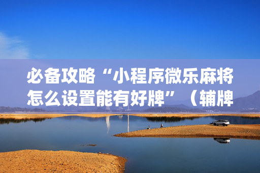 必备攻略“小程序微乐麻将怎么设置能有好牌”（辅牌器插件购买)