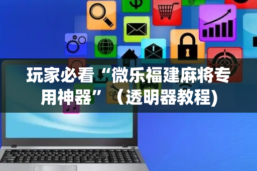 玩家必看“微乐福建麻将专用神器”（透明器教程)