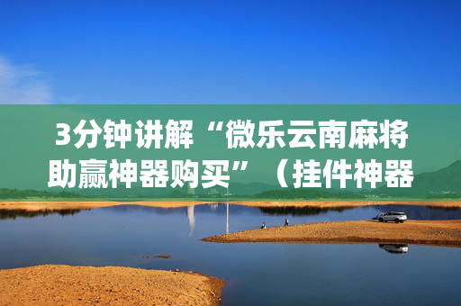 3分钟讲解“微乐云南麻将助赢神器购买”（挂件神器)