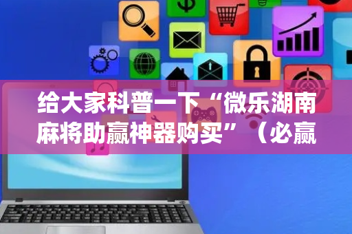 给大家科普一下“微乐湖南麻将助赢神器购买”（必赢神器)