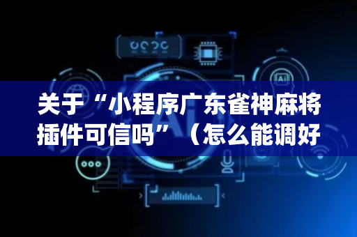关于“小程序广东雀神麻将插件可信吗”（怎么能调好牌)