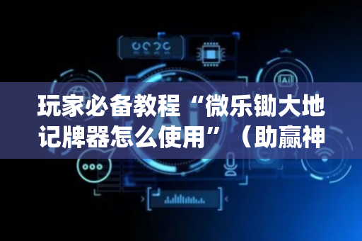 玩家必备教程“微乐锄大地记牌器怎么使用”（助赢神器购买)