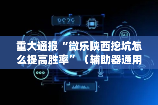 重大通报“微乐陕西挖坑怎么提高胜率”（辅助器通用版)