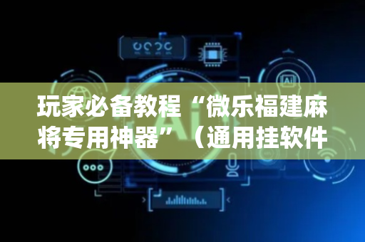 玩家必备教程“微乐福建麻将专用神器”（通用挂软件多少钱)