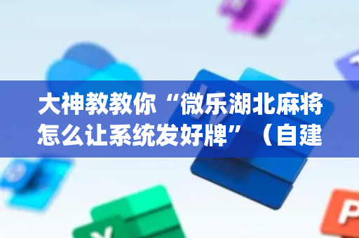 大神教教你“微乐湖北麻将怎么让系统发好牌”（自建房怎么赢)
