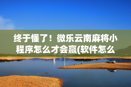 终于懂了！微乐云南麻将小程序怎么才会赢(软件怎么打赢)