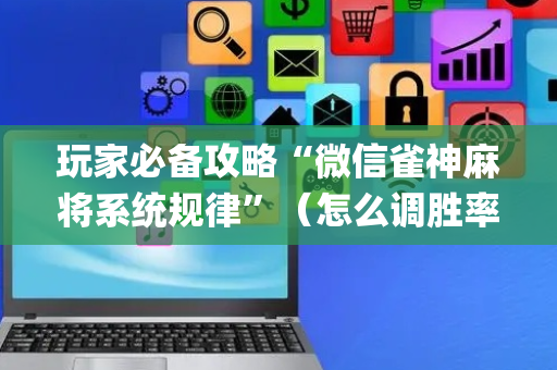 玩家必备攻略“微信雀神麻将系统规律”（怎么调胜率)
