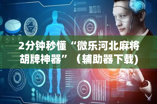 2分钟秒懂“微乐河北麻将胡牌神器”（辅助器下载)