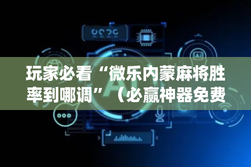 玩家必看“微乐内蒙麻将胜率到哪调”（必赢神器免费安装)