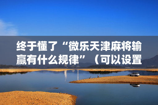 终于懂了“微乐天津麻将输赢有什么规律”（可以设置输赢吗)