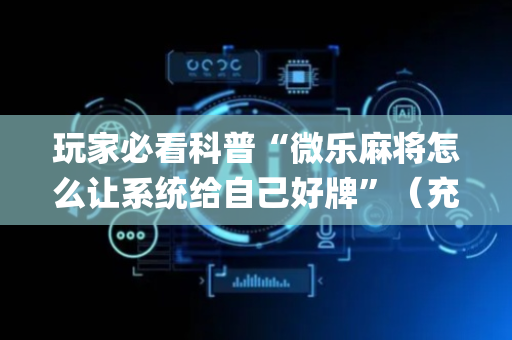 玩家必看科普“微乐麻将怎么让系统给自己好牌”（充值会提高胜率么)
