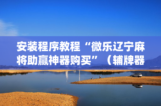 安装程序教程“微乐辽宁麻将助赢神器购买”（辅牌器插件购买)