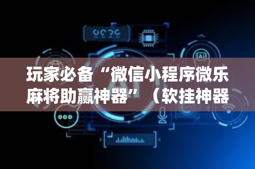 玩家必备“微信小程序微乐麻将助赢神器”（软挂神器)