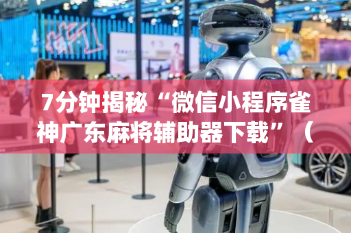 7分钟揭秘“微信小程序雀神广东麻将辅助器下载”（插件可信吗)