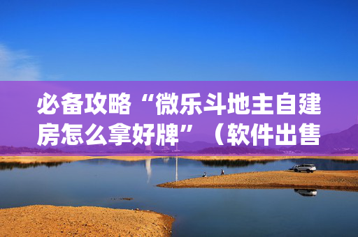 必备攻略“微乐斗地主自建房怎么拿好牌”（软件出售)