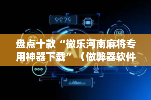 盘点十款“微乐河南麻将专用神器下载”（做弊器软件下载)