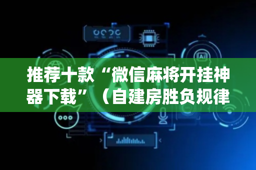 推荐十款“微信麻将开挂神器下载”（自建房胜负规律)