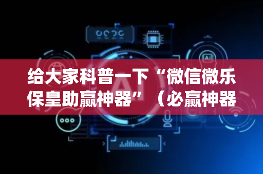 给大家科普一下“微信微乐保皇助赢神器”（必赢神器辅助器)