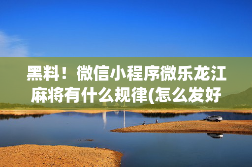 黑料！微信小程序微乐龙江麻将有什么规律(怎么发好牌)