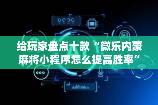 给玩家盘点十款“微乐内蒙麻将小程序怎么提高胜率”（开挂辅助脚本)