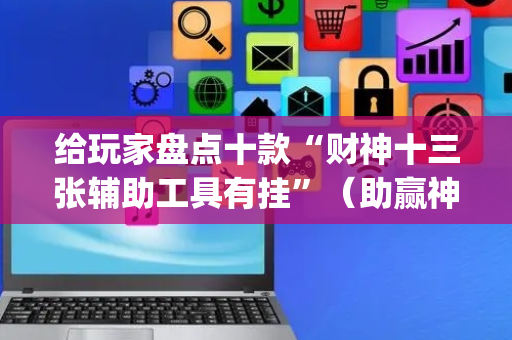 给玩家盘点十款“财神十三张辅助工具有挂”（助赢神器购买)