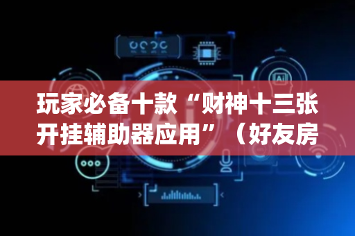 玩家必备十款“财神十三张开挂辅助器应用”（好友房怎么才能赢)